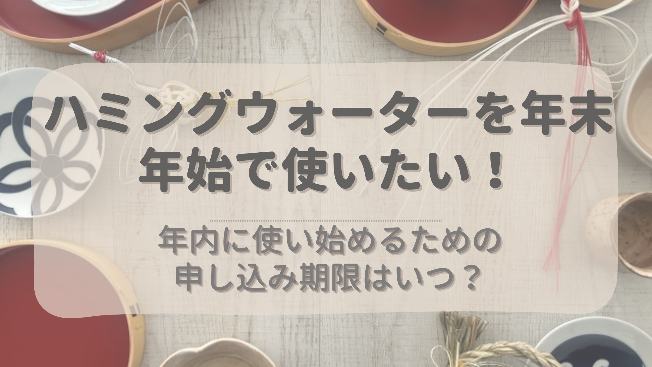 【2024～2025】ハミングウォーターを年末年始で使いたい！申込期限はいつ？