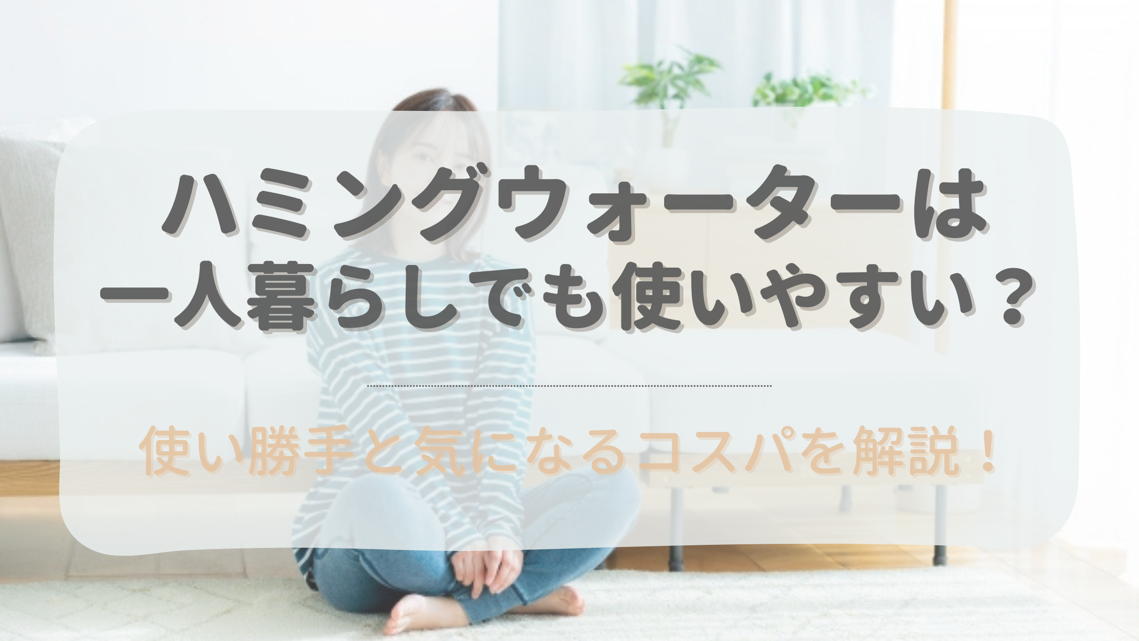 ハミングウォーターは一人暮らしでも手軽に使える理由を解説。気になるコスパは？